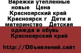 Варежки утепленные новые › Цена ­ 300 - Красноярский край, Красноярск г. Дети и материнство » Детская одежда и обувь   . Красноярский край